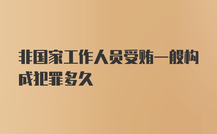 非国家工作人员受贿一般构成犯罪多久