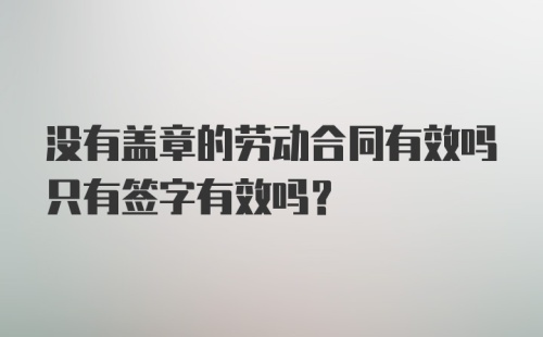 没有盖章的劳动合同有效吗只有签字有效吗？