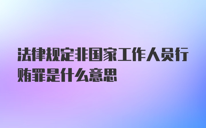 法律规定非国家工作人员行贿罪是什么意思