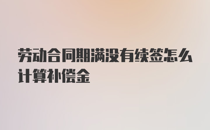 劳动合同期满没有续签怎么计算补偿金