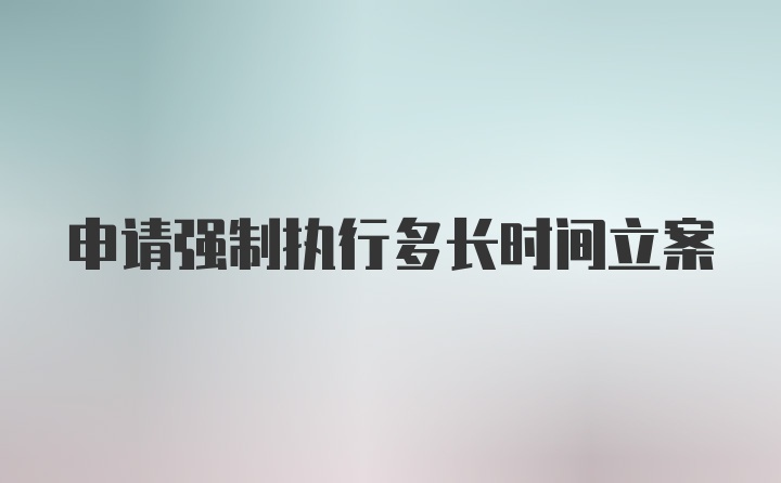 申请强制执行多长时间立案