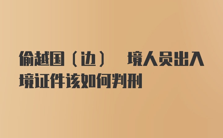 偷越国(边) 境人员出入境证件该如何判刑