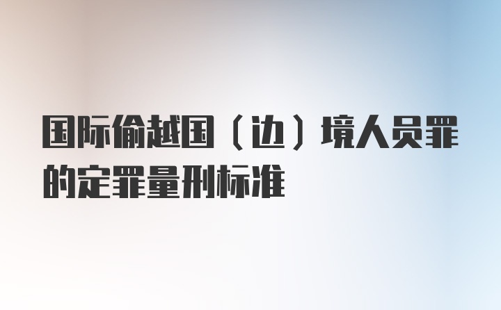 国际偷越国(边)境人员罪的定罪量刑标准