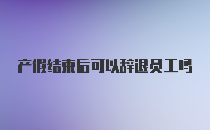 产假结束后可以辞退员工吗