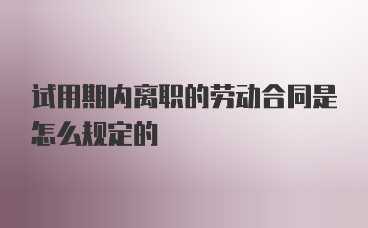 试用期内离职的劳动合同是怎么规定的