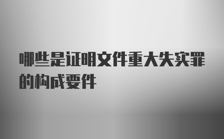 哪些是证明文件重大失实罪的构成要件