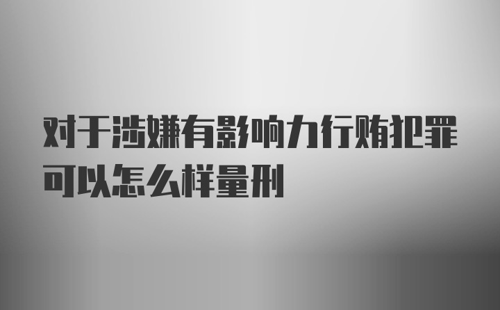 对于涉嫌有影响力行贿犯罪可以怎么样量刑