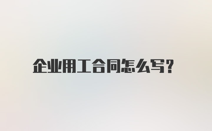 企业用工合同怎么写?