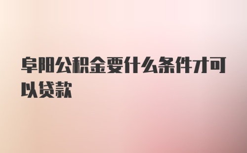 阜阳公积金要什么条件才可以贷款