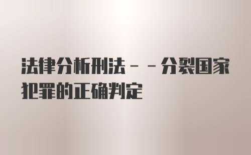 法律分析刑法--分裂国家犯罪的正确判定