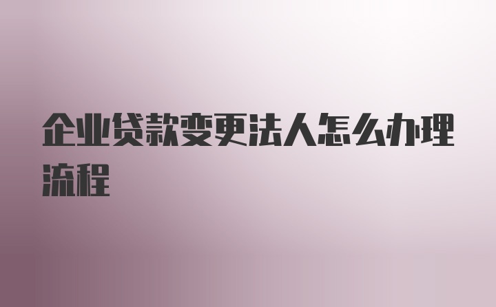 企业贷款变更法人怎么办理流程