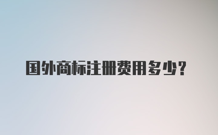 国外商标注册费用多少？