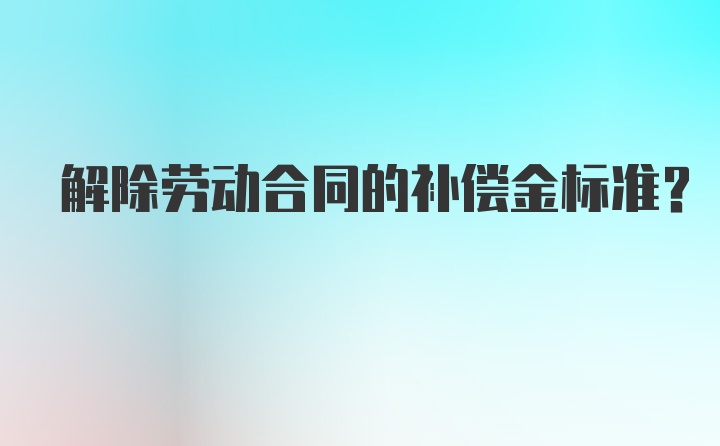 解除劳动合同的补偿金标准?