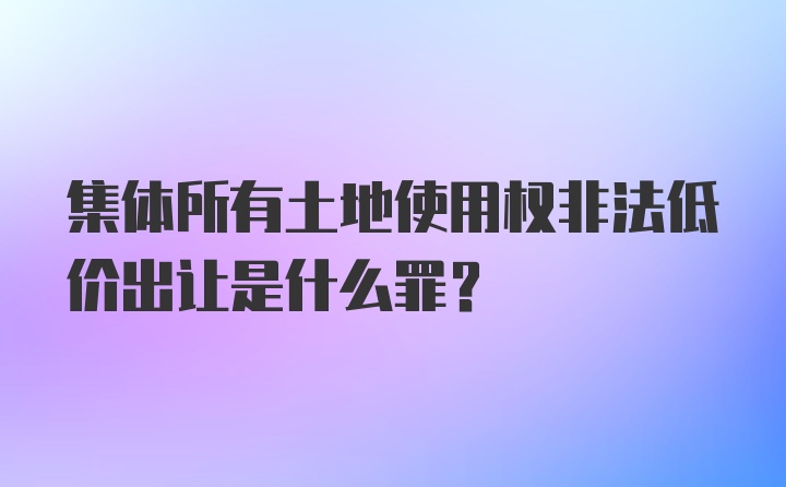 集体所有土地使用权非法低价出让是什么罪?