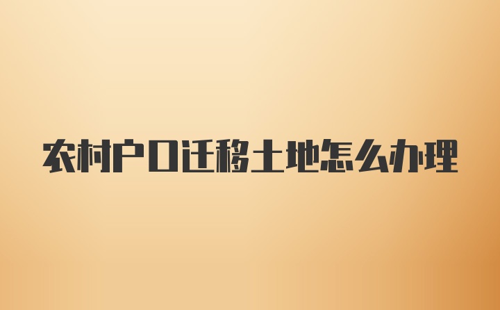 农村户口迁移土地怎么办理