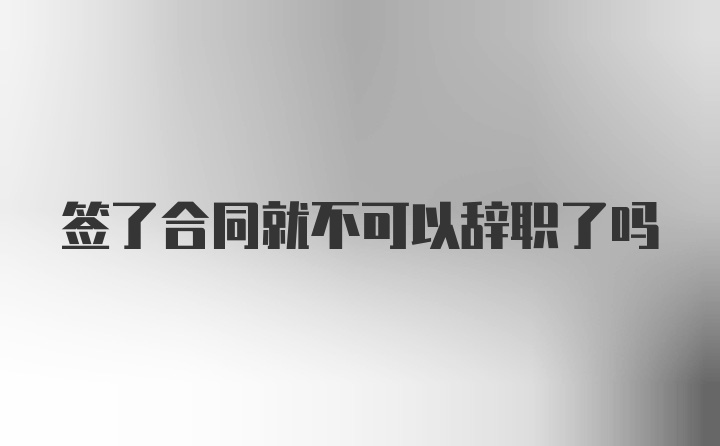 签了合同就不可以辞职了吗