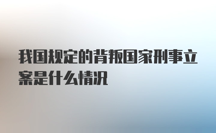 我国规定的背叛国家刑事立案是什么情况