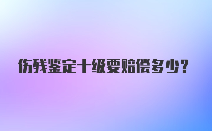 伤残鉴定十级要赔偿多少？