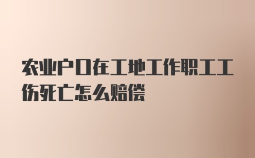 农业户口在工地工作职工工伤死亡怎么赔偿