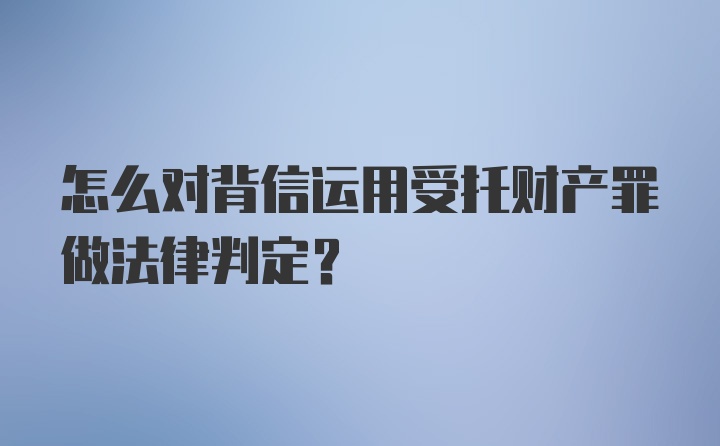 怎么对背信运用受托财产罪做法律判定？