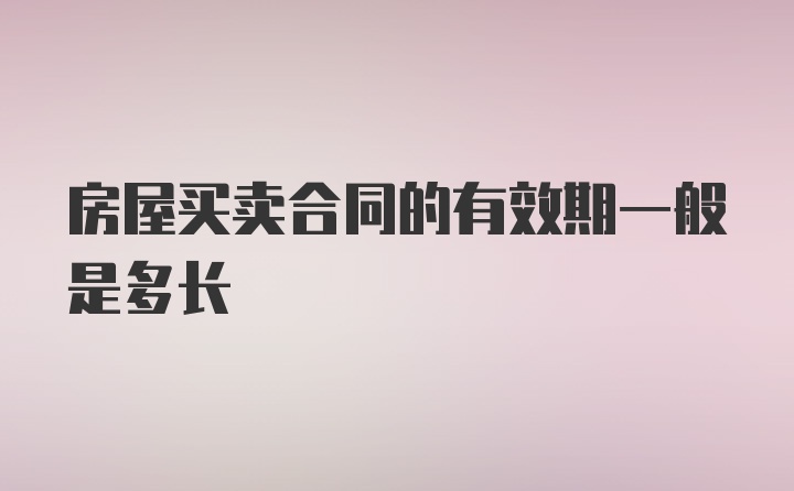 房屋买卖合同的有效期一般是多长