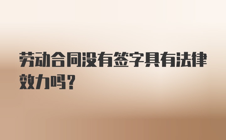 劳动合同没有签字具有法律效力吗？