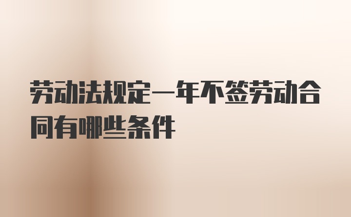 劳动法规定一年不签劳动合同有哪些条件