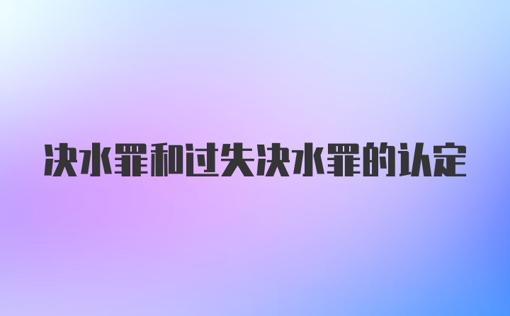 决水罪和过失决水罪的认定