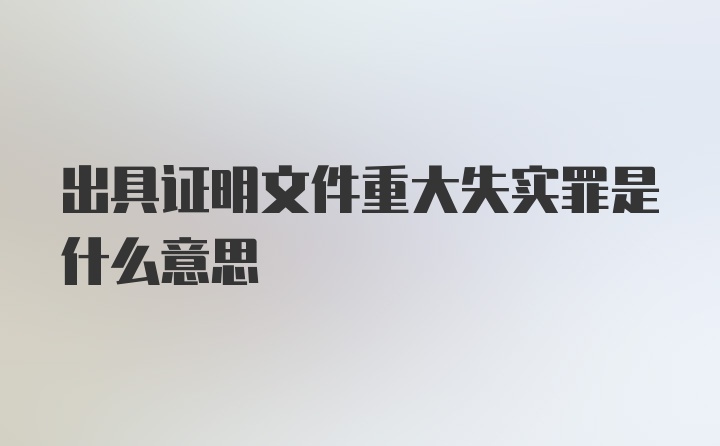 出具证明文件重大失实罪是什么意思