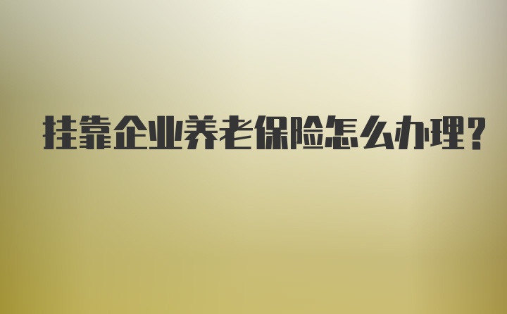 挂靠企业养老保险怎么办理？