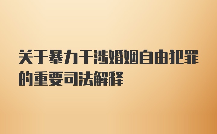 关于暴力干涉婚姻自由犯罪的重要司法解释