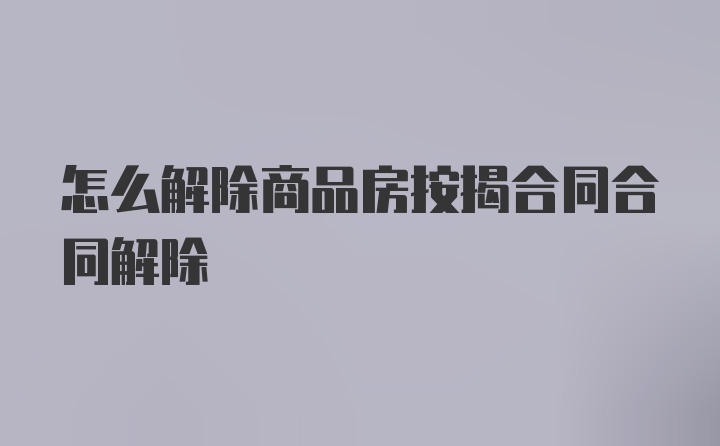 怎么解除商品房按揭合同合同解除