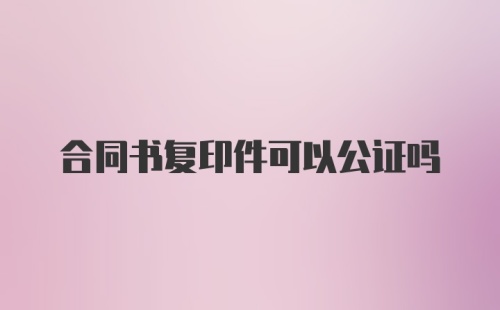 合同书复印件可以公证吗