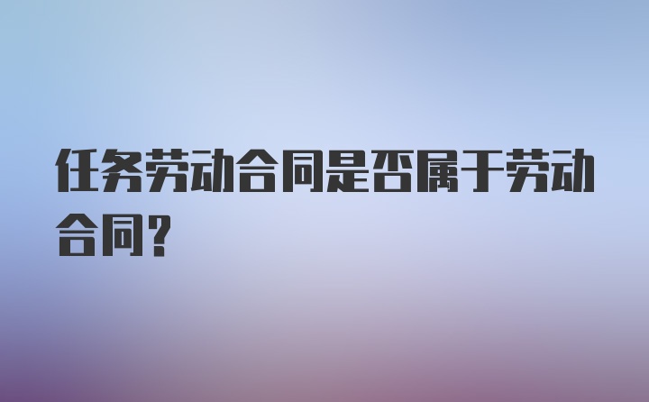 任务劳动合同是否属于劳动合同？