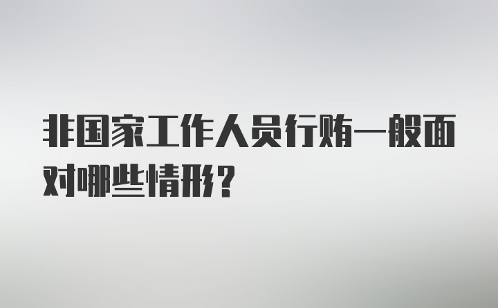 非国家工作人员行贿一般面对哪些情形？