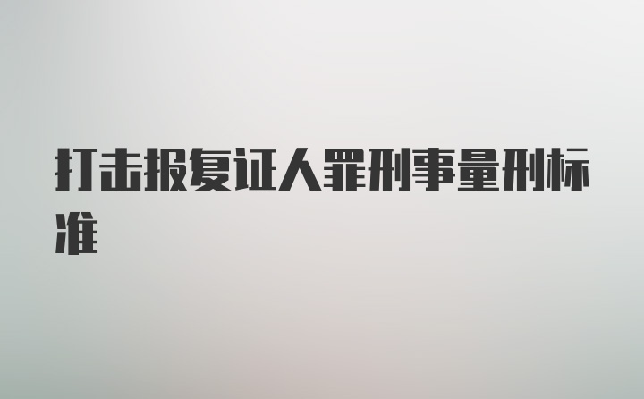 打击报复证人罪刑事量刑标准