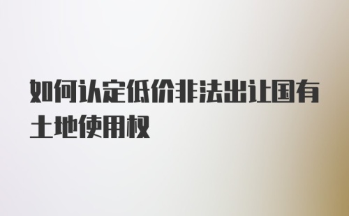 如何认定低价非法出让国有土地使用权