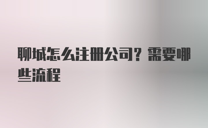 聊城怎么注册公司？需要哪些流程