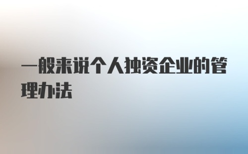 一般来说个人独资企业的管理办法