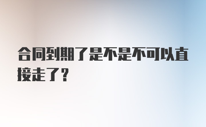 合同到期了是不是不可以直接走了？