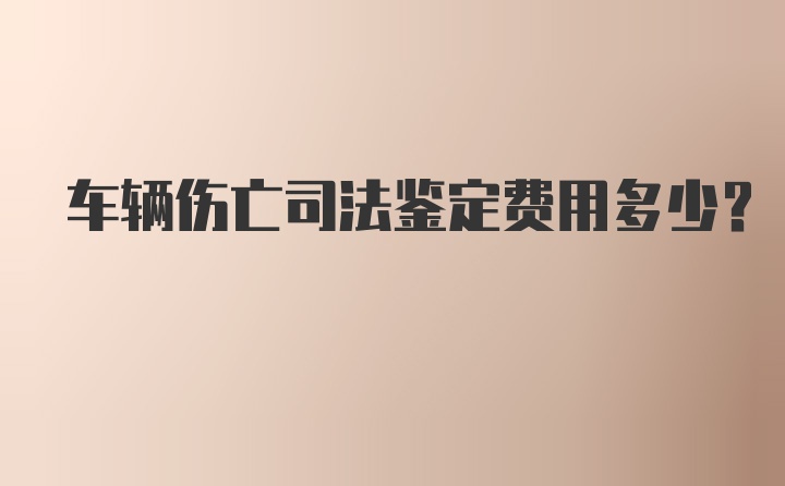 车辆伤亡司法鉴定费用多少？