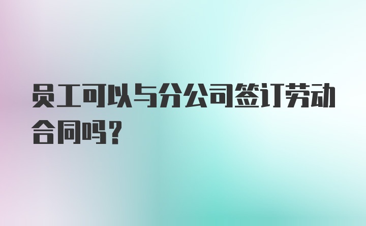 员工可以与分公司签订劳动合同吗?