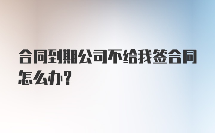 合同到期公司不给我签合同怎么办？