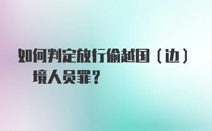 如何判定放行偷越国(边) 境人员罪？