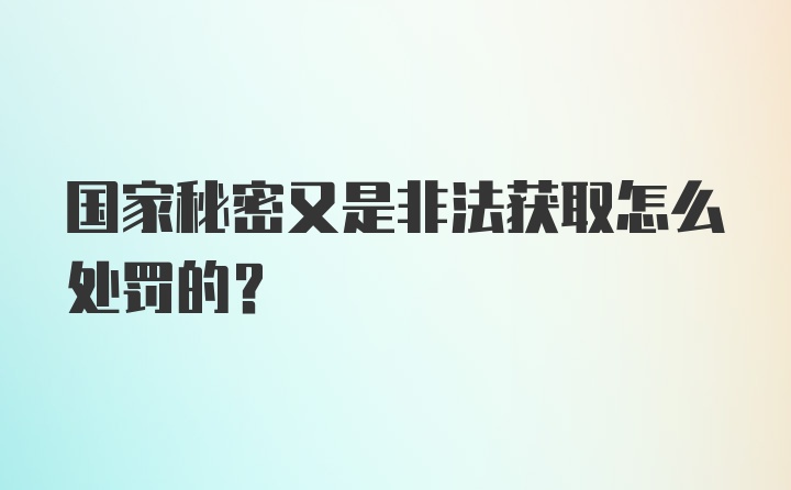 国家秘密又是非法获取怎么处罚的？