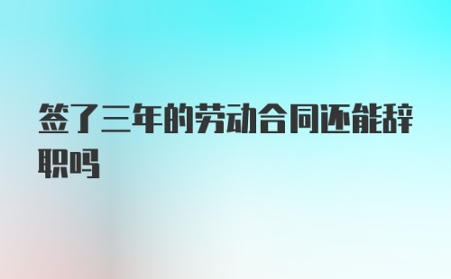 签了三年的劳动合同还能辞职吗