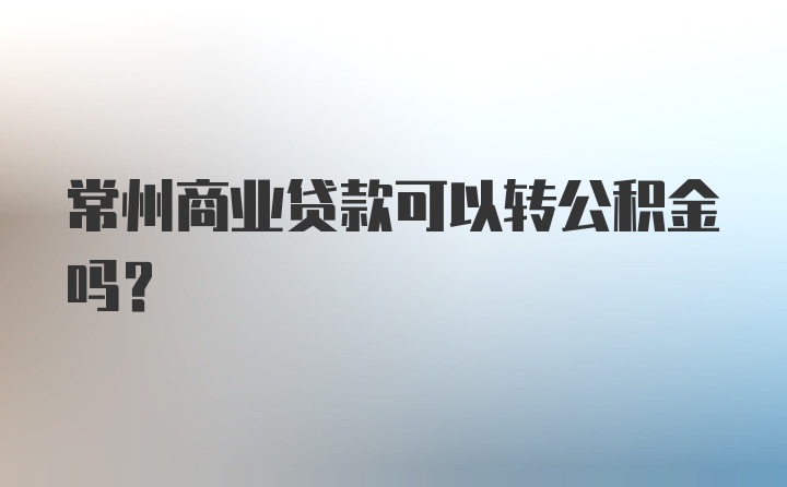 常州商业贷款可以转公积金吗？