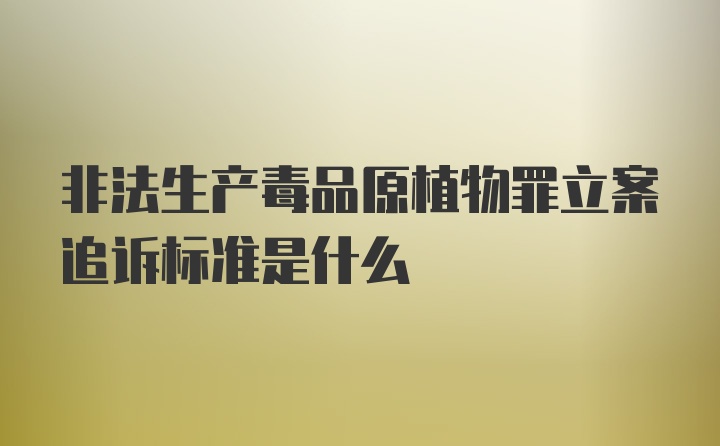 非法生产毒品原植物罪立案追诉标准是什么