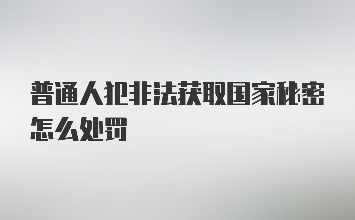 普通人犯非法获取国家秘密怎么处罚