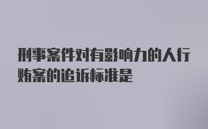 刑事案件对有影响力的人行贿案的追诉标准是